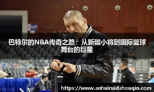 巴特尔的NBA传奇之路:从新疆小将到国际篮球舞台的巨星