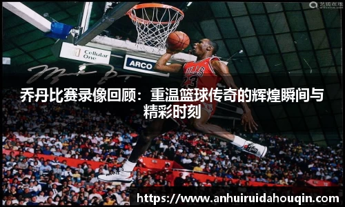 乔丹比赛录像回顾:重温篮球传奇的辉煌瞬间与精彩时刻